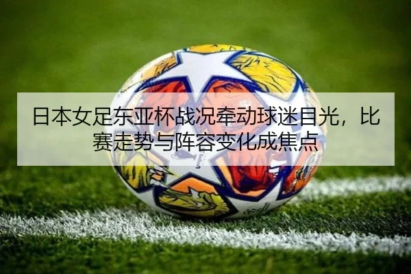 日本女足东亚杯战况牵动球迷目光，比赛走势与阵容变化成焦点